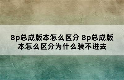 8p总成版本怎么区分 8p总成版本怎么区分为什么装不进去